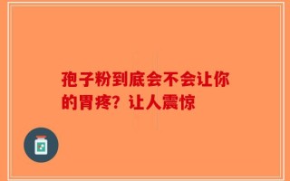 孢子粉到底会不会让你的胃疼？让人震惊