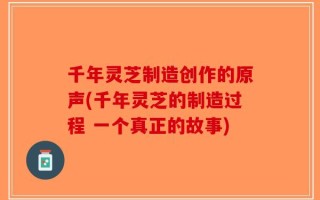 千年灵芝制造创作的原声(千年灵芝的制造过程 一个真正的故事)