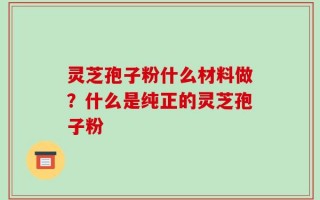灵芝孢子粉什么材料做？什么是纯正的灵芝孢子粉