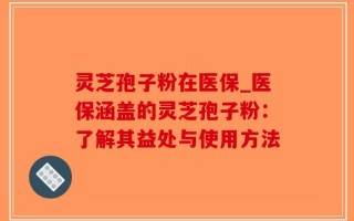灵芝孢子粉在医保_医保涵盖的灵芝孢子粉：了解其益处与使用方法