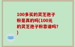 100多买的灵芝孢子粉是真的吗(100元的灵芝孢子粉靠谱吗？)