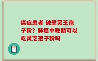 癌症患者 破壁灵芝孢子粉？肺癌中晚期可以吃灵芝孢子粉吗