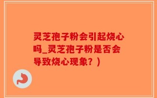 灵芝孢子粉会引起烧心吗_灵芝孢子粉是否会导致烧心现象？)