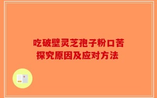 吃破壁灵芝孢子粉口苦 探究原因及应对方法