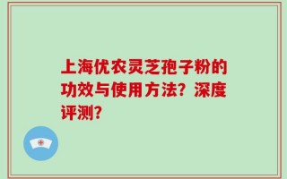 上海优农灵芝孢子粉的功效与使用方法？深度评测？