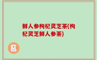 鲜人参枸杞灵芝茶(枸杞灵芝鲜人参茶)