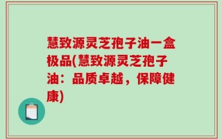 慧致源灵芝孢子油一盒极品(慧致源灵芝孢子油：品质卓越，保障健康)