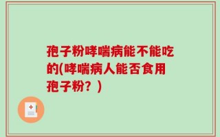 孢子粉哮喘病能不能吃的(哮喘病人能否食用孢子粉？)