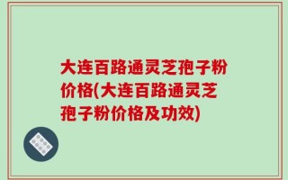 大连百路通灵芝孢子粉价格(大连百路通灵芝孢子粉价格及功效)