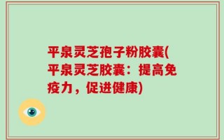 平泉灵芝孢子粉胶囊(平泉灵芝胶囊：提高免疫力，促进健康)