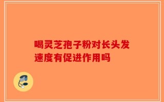 喝灵芝孢子粉对长头发速度有促进作用吗
