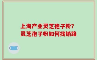 上海产业灵芝孢子粉？灵芝孢子粉如何找销路