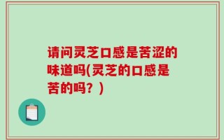 请问灵芝口感是苦涩的味道吗(灵芝的口感是苦的吗？)