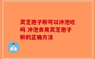 灵芝孢子粉可以冲泡吃吗 冲泡食用灵芝孢子粉的正确方法