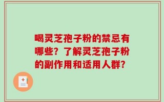 喝灵芝孢子粉的禁忌有哪些？了解灵芝孢子粉的副作用和适用人群？