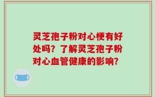 灵芝孢子粉对心梗有好处吗？了解灵芝孢子粉对心血管健康的影响？
