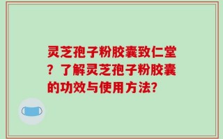 灵芝孢子粉胶囊致仁堂？了解灵芝孢子粉胶囊的功效与使用方法？