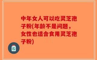 中年女人可以吃灵芝孢子粉(年龄不是问题，女性也适合食用灵芝孢子粉)