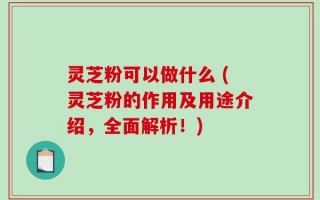 灵芝粉可以做什么 (灵芝粉的作用及用途介绍，全面解析！)