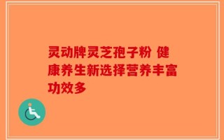 灵动牌灵芝孢子粉 健康养生新选择营养丰富功效多