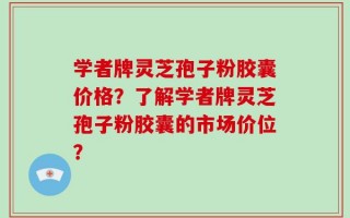 学者牌灵芝孢子粉胶囊价格？了解学者牌灵芝孢子粉胶囊的市场价位？