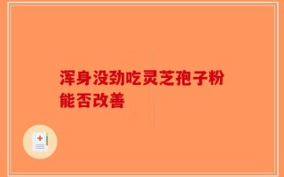 浑身没劲吃灵芝孢子粉能否改善
