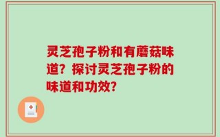 灵芝孢子粉和有蘑菇味道？探讨灵芝孢子粉的味道和功效？