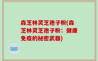 森芝林灵芝孢子粉(森芝林灵芝孢子粉：健康免疫的秘密武器)