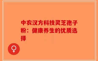 中农汉方科技灵芝孢子粉：健康养生的优质选择