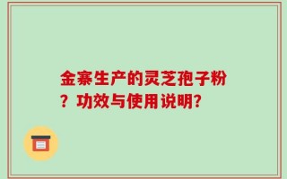 金寨生产的灵芝孢子粉？功效与使用说明？