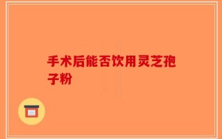 手术后能否饮用灵芝孢子粉