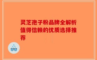 灵芝孢子粉品牌全解析值得信赖的优质选择推荐