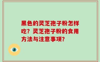 黑色的灵芝孢子粉怎样吃？灵芝孢子粉的食用方法与注意事项？