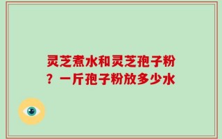 灵芝煮水和灵芝孢子粉？一斤孢子粉放多少水