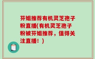 芬姐推荐有机灵芝孢子粉直播(有机灵芝孢子粉被芬姐推荐，值得关注直播！)