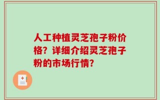 人工种植灵芝孢子粉价格？详细介绍灵芝孢子粉的市场行情？