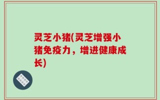灵芝小猪(灵芝增强小猪免疫力，增进健康成长)