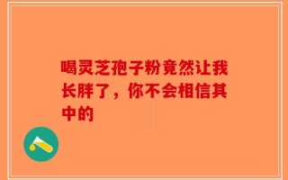 喝灵芝孢子粉竟然让我长胖了，你不会相信其中的