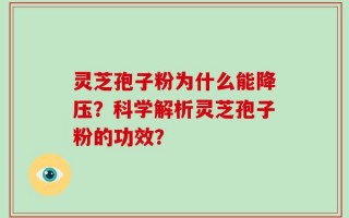 灵芝孢子粉为什么能降压？科学解析灵芝孢子粉的功效？