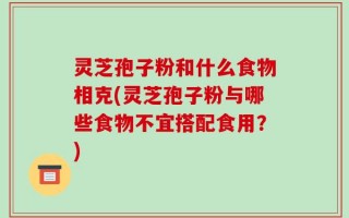 灵芝孢子粉和什么食物相克(灵芝孢子粉与哪些食物不宜搭配食用？)