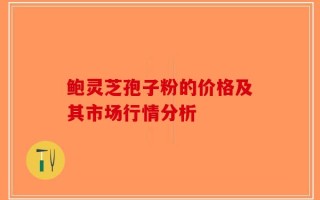 鲍灵芝孢子粉的价格及其市场行情分析