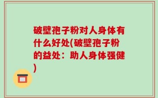 破壁孢子粉对人身体有什么好处(破壁孢子粉的益处：助人身体强健)