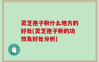 灵芝孢子粉什么地方的好处(灵芝孢子粉的功效及好处分析)