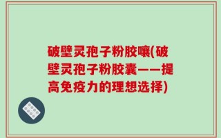破壁灵孢子粉胶嚷(破壁灵孢子粉胶囊——提高免疫力的理想选择)