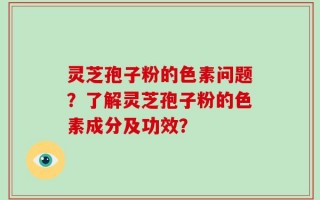 灵芝孢子粉的色素问题？了解灵芝孢子粉的色素成分及功效？