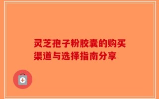 灵芝孢子粉胶囊的购买渠道与选择指南分享