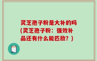 灵芝孢子粉是大补的吗(灵芝孢子粉：强效补品还有什么能匹敌？)