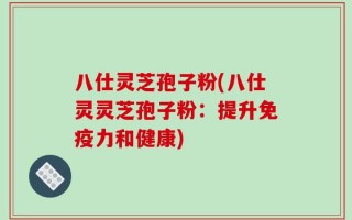 八仕灵芝孢子粉(八仕灵灵芝孢子粉：提升免疫力和健康)