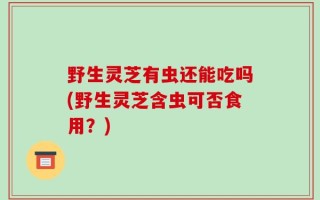 野生灵芝有虫还能吃吗(野生灵芝含虫可否食用？)