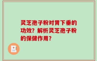 灵芝孢子粉对胃下垂的功效？解析灵芝孢子粉的保健作用？